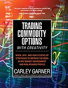Trading commodity options...with creativity : when, why, and how to develop strategies to improve the odds in any market environment and risk-reward profile