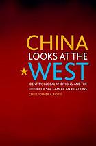 China looks at the West : identity, global ambitions, and the future of Sino-American relations