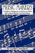 Music makers : a guide to singing in a chorus or choir with a short history of choral music