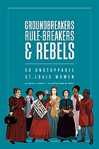 Groundbreakers, rule-breakers & rebels : 50 unstoppable St. Louis women