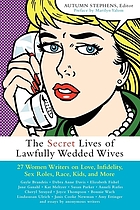 The secret lives of lawfully wedded wives : 27 women writers on love, infidelity, sex roles, race, kids, and more