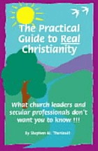 The practical guide to real Christianity : what church leaders and secular professionals don't want you to know : learn what you need to find happiness, contentment and love and rid yourself of fear, shame and guilt