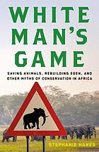 Front cover image for White man's game : saving animals, rebuilding Eden, and other myths of conservation in Africa