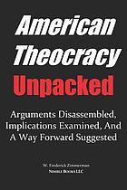 American theocracy unpacked : arguments disassembled, implications examined, and a way forward suggested