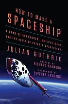 How to make a spaceship : a band of renegades, an epic race, and the birth of private space flight