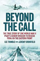 Beyond the call : the true story of one World War II pilot's covert mission to rescue POWs on the Eastern Front