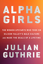 Alpha girls : the women upstarts who took on Silicon Valley's male culture and made the deals of a lifetime