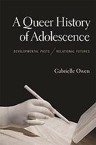 A Queer History of Adolescence : Developmental Pasts, Relational Futures : Developmental Pasts, RelationalFutures.