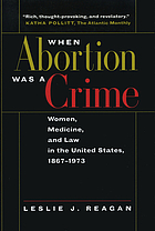 When abortion was a crime : women, medicine, and law in the United States, 1867-1973