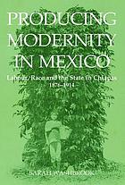Producing modernity in Mexico : labour, race, and the state in Chiapas, 1876-1914