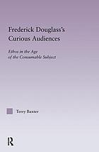Frederick Douglass's curious audiences : ethos in the age of the consumable subject