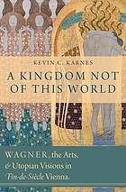 A kingdom not of this world : Wagner, the arts, and utopian visions in fin-de-siècle Vienna