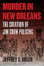 Murder in New Orleans : the Creation of Jim Crow Policing : The Creation of Jim Crow Policing.