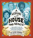 A woman in the House (and Senate) : how women came to the United States Congress, broke down barriers, and changed the country