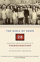 The girls of Room 28 : friendship, hope, and survival in Theresienstadt