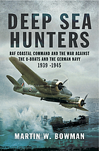 Deep Sea Hunters RAF Coastal Command and the War Against the U-Boats and the German Navy 1939-1945