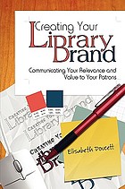 Creating your library brand : communicating your relevance and value to your patrons