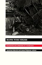 Burn this house : the making and unmaking of Yugoslavia