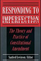Responding to imperfection : the theory and practice of constitutional amendment