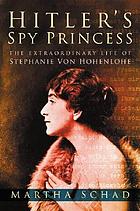 Hitler's spy princess : the extraordinary life of Stephanie von Hohenlohe