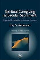 Spiritual caregiving as secular sacrament : a practical theology for professional caregivers