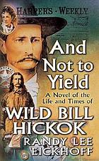 And not to yield : a novel of the life and times of Wild Bill Hickok
