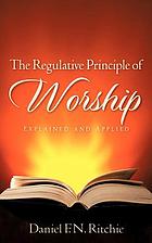 The regulative principle of worship : explained and applied