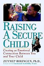 Raising a secure child : creating an emotional connection between you and your child