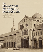 GREAT MOSQUE OF DAMASCUS : art, faith and empire in early islam.