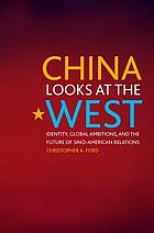 China looks at the West : identity, global ambitions, and the future of Sino-American relations