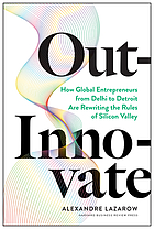 Out-innovate : how global entrepreneurs from Delhi to Detroit are rewriting the rules of Silicon Valley