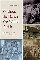 Without the banya we would perish : a history of the Russian bathhouse