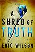 A shred of truth : a novel by  Eric Wilson 