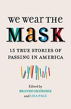 We wear the mask : 15 true stories of passing in America