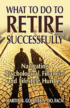 What to do to retire successfully : navigating psychological, financial and lifestyle hurdles