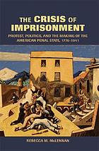 The crisis of imprisonment : protest, politics, and the making of the American penal state, 1776-1941