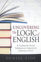 Uncovering the logic of English : a common sense solution to America's literacy crisis