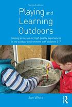 Playing and learning outdoors making provision for high quality experiences in the outdoor environment with children 3 - 7