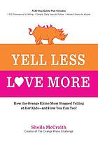 Yell less, love more : how the Orange Rhino mom stopped yelling at her kids-and how you can too!