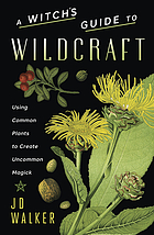 A witch's guide to wildcraft : using common plants to create uncommon magick