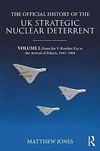 The official history of the UK strategic nuclear deterrent. Volume 1 From the V-bomber era to the arrival of Polaris, 1945-1964