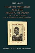 Obafemi Awolowo and the making of Remo : the local politics of a Nigerial nationalist
