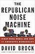 The Republican noise machine : right-wing media... by David Brock