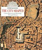 The city shaped : urban patterns and meanings through history
