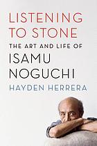 Listening to stone : the art and life of Isamu Noguchi