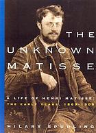 The unknown Matisse : a life of Henri Matisse, the early years, 1869-1908