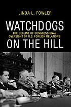 Watchdogs on the hill : the decline of congressional oversight of U.S. foreign relations