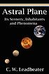 Astral plane : its scenery, inhabitants, and phenomena by C  W Leadbeater