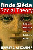 Fin de siècle social theory : relativism, reduction, and the problem of reason