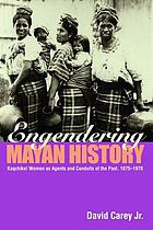 Engendering Mayan history : Kaqchikel women as agents and conduits of the past, 1875-1970